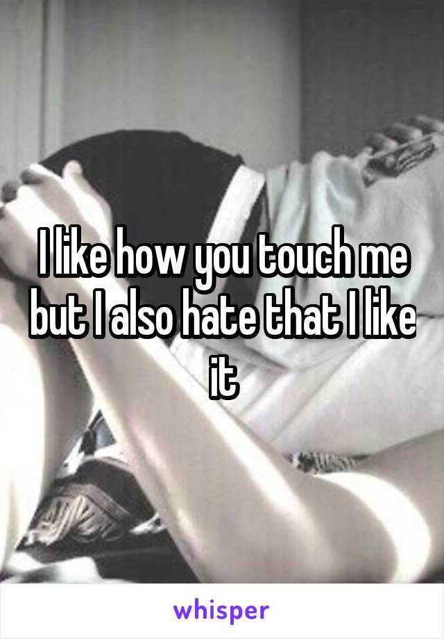 I like how you touch me but I also hate that I like it