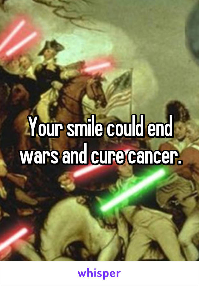 Your smile could end wars and cure cancer.
