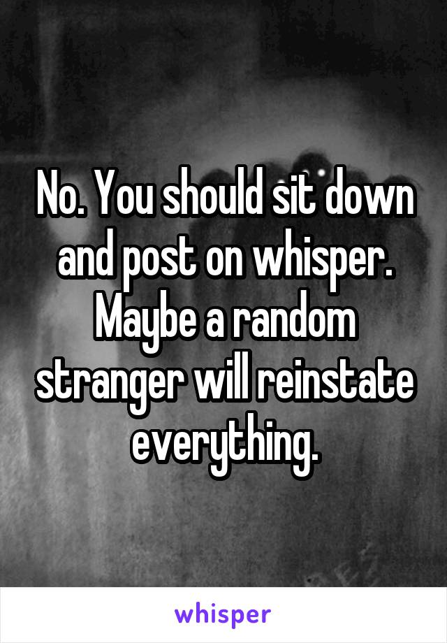 No. You should sit down and post on whisper. Maybe a random stranger will reinstate everything.