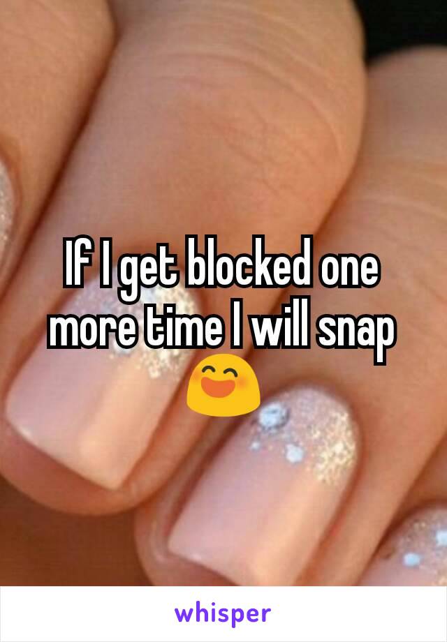 If I get blocked one more time I will snap 😄