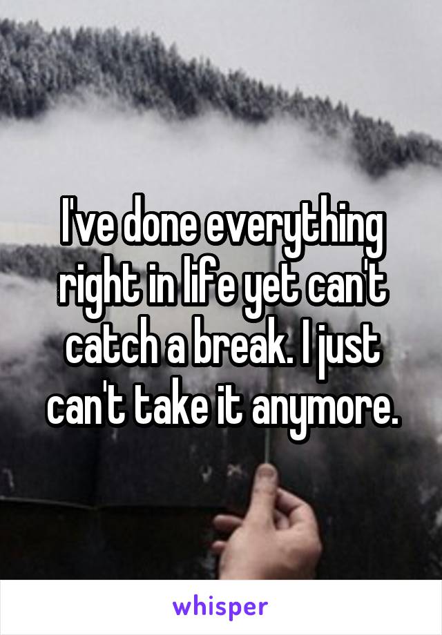 I've done everything right in life yet can't catch a break. I just can't take it anymore.