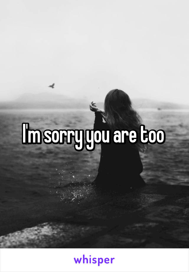 I'm sorry you are too 