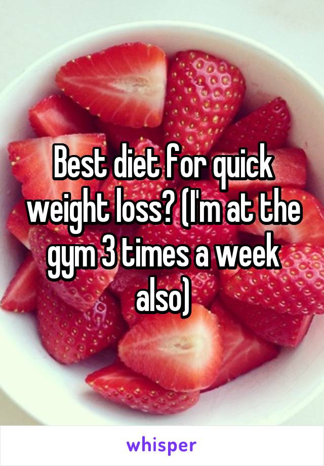 Best diet for quick weight loss? (I'm at the gym 3 times a week also)