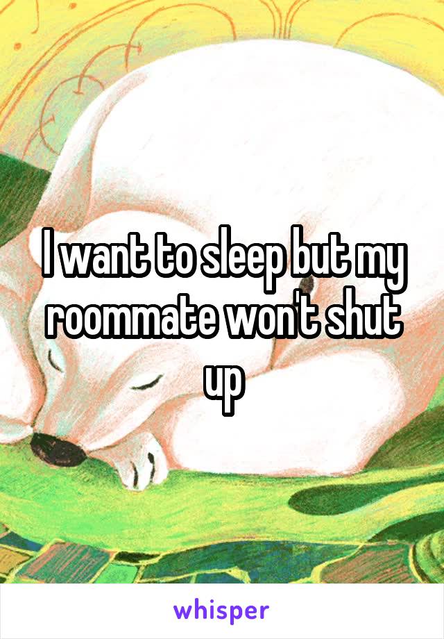 I want to sleep but my roommate won't shut up