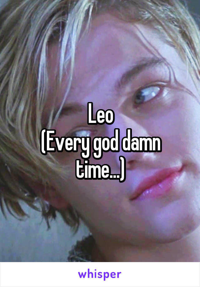 Leo
(Every god damn time...)