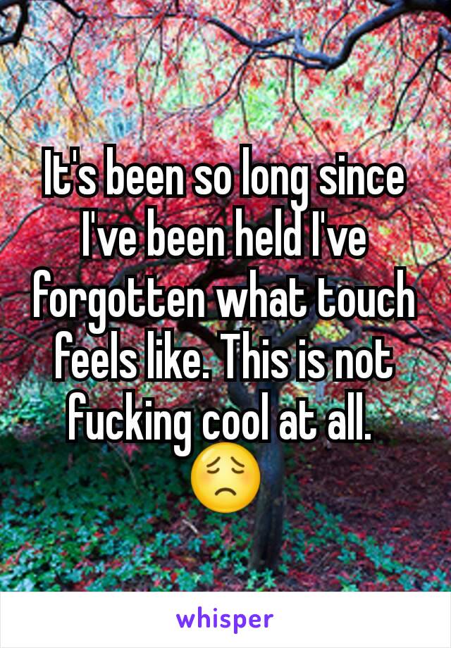 It's been so long since I've been held I've forgotten what touch feels like. This is not fucking cool at all. 
😟