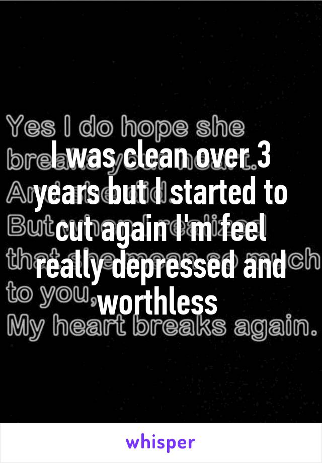 I was clean over 3 years but I started to cut again I'm feel really depressed and worthless 