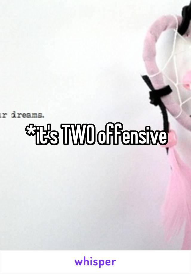 *it's TWO offensive