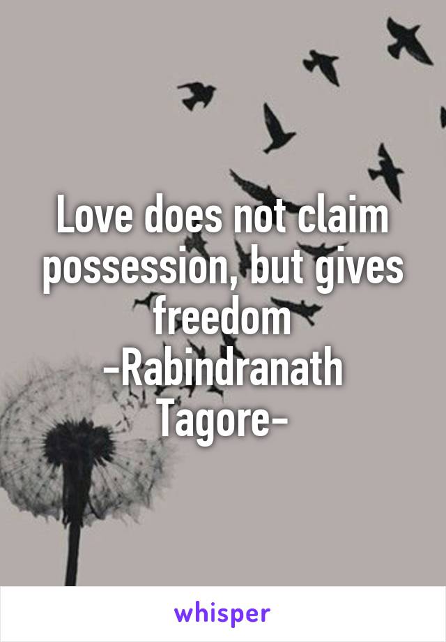 Love does not claim possession, but gives freedom
-Rabindranath Tagore-