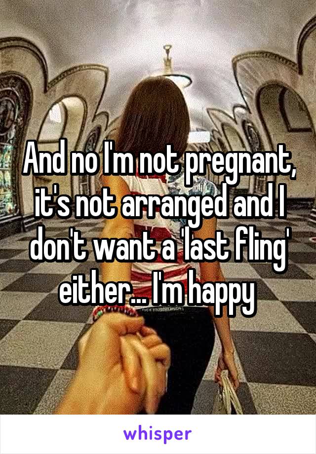 And no I'm not pregnant, it's not arranged and I don't want a 'last fling' either... I'm happy 