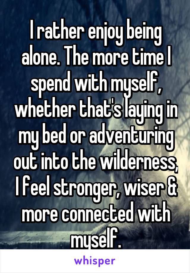 I rather enjoy being alone. The more time I spend with myself, whether that's laying in my bed or adventuring out into the wilderness, I feel stronger, wiser & more connected with myself.