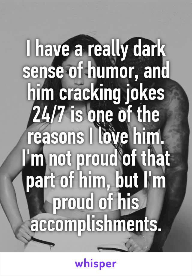 I have a really dark sense of humor, and him cracking jokes 24/7 is one of the reasons I love him.
I'm not proud of that part of him, but I'm proud of his accomplishments.