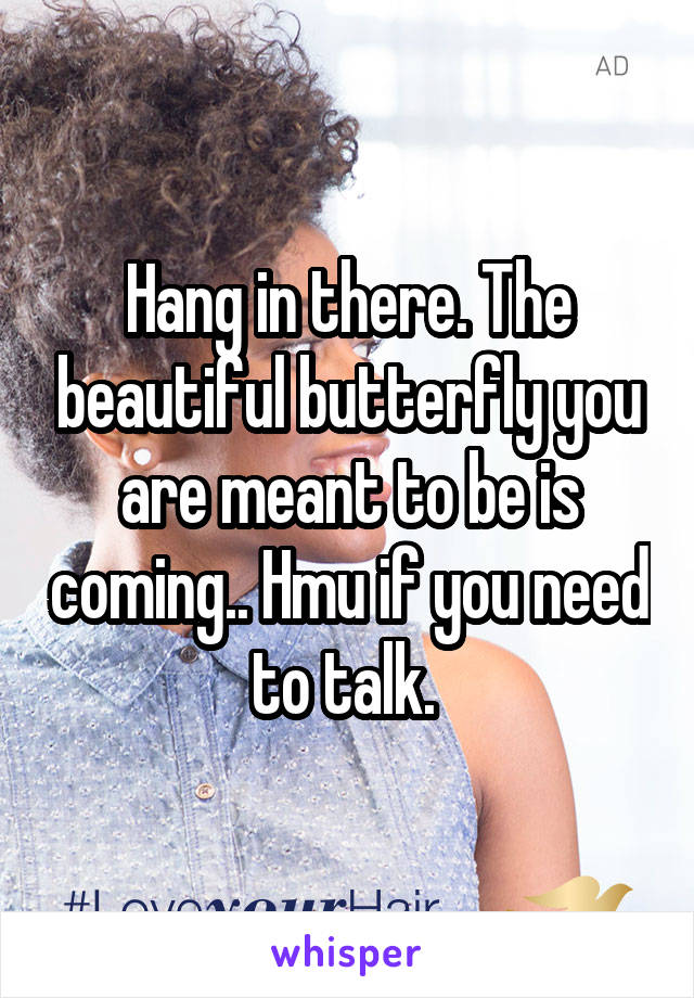 Hang in there. The beautiful butterfly you are meant to be is coming.. Hmu if you need to talk. 