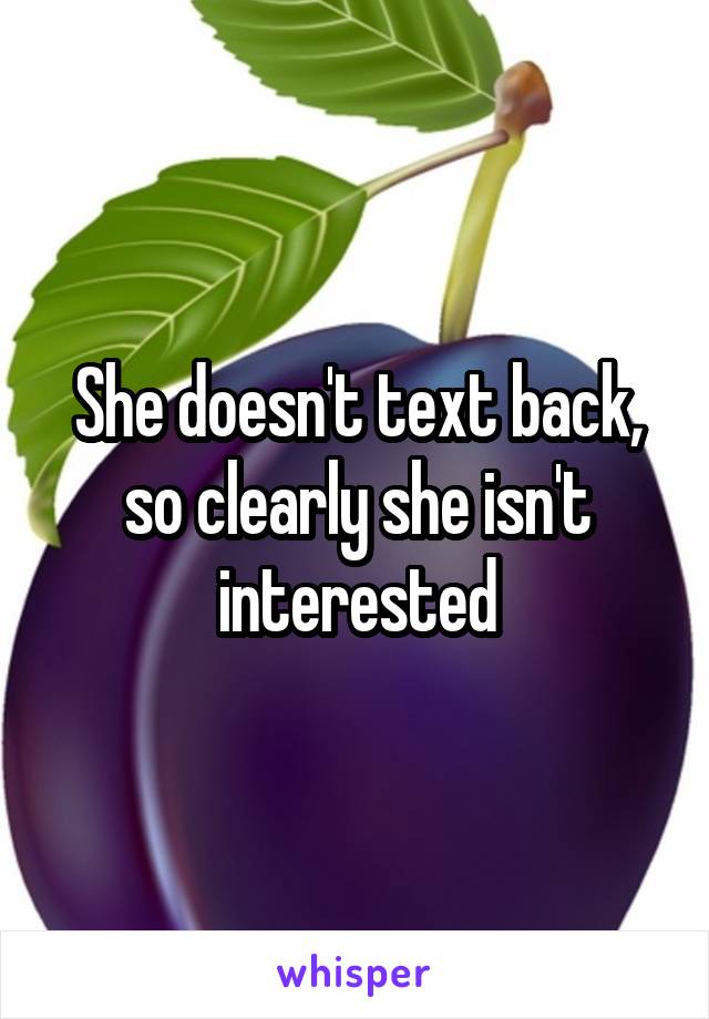 She doesn't text back, so clearly she isn't interested