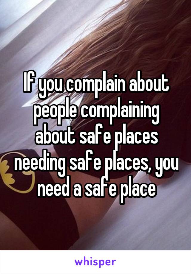 If you complain about people complaining about safe places needing safe places, you need a safe place