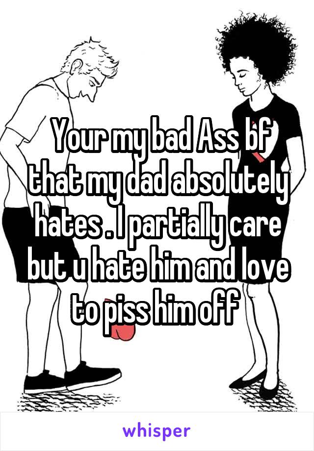  Your my bad Ass bf that my dad absolutely hates . I partially care but u hate him and love to piss him off 