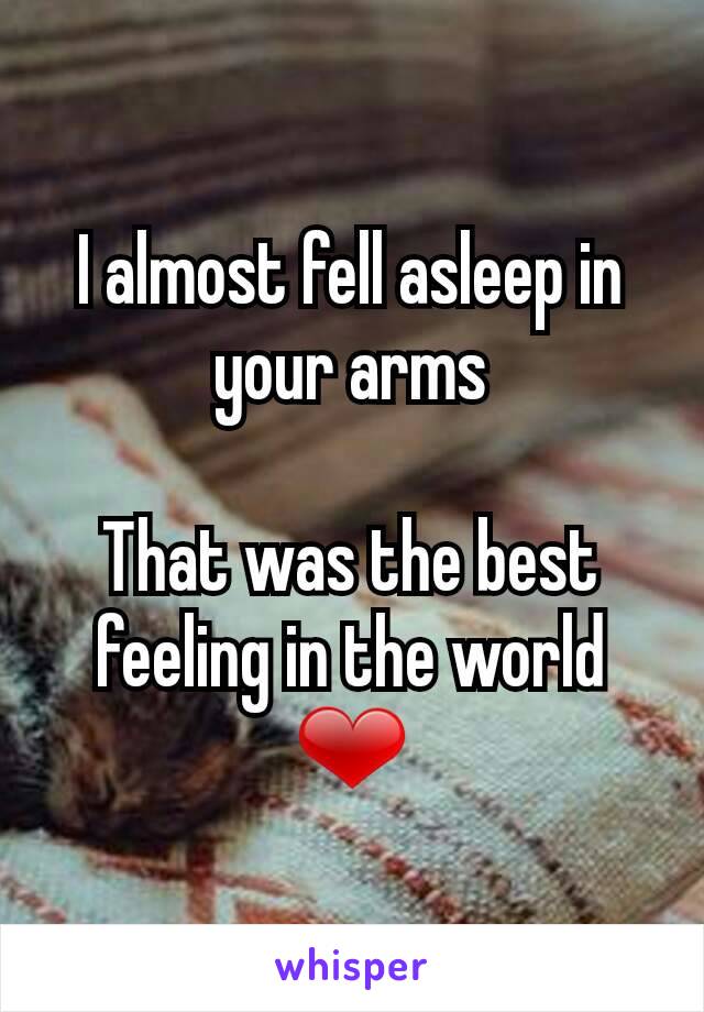I almost fell asleep in your arms

That was the best feeling in the world ❤