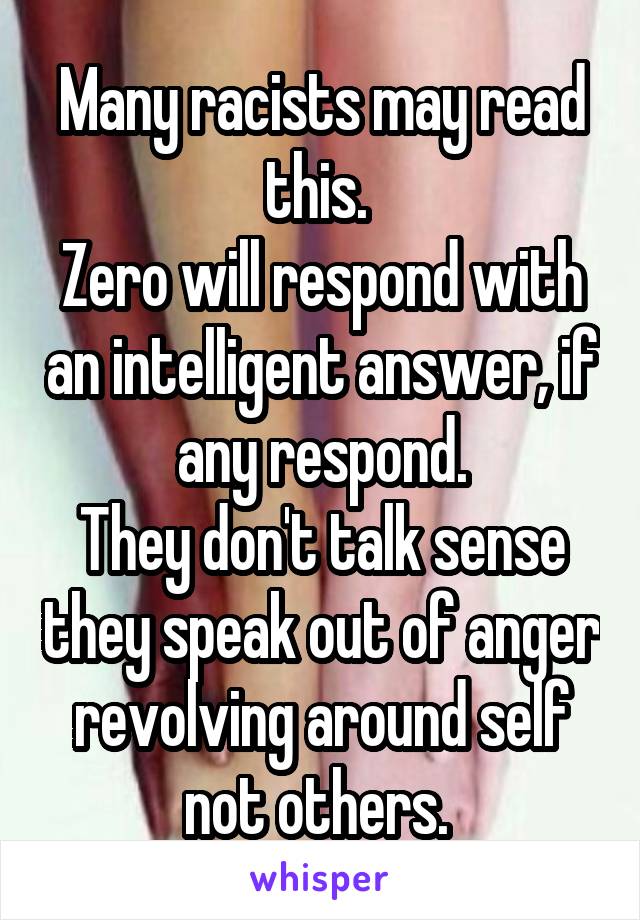 Many racists may read this. 
Zero will respond with an intelligent answer, if any respond.
They don't talk sense they speak out of anger revolving around self not others. 