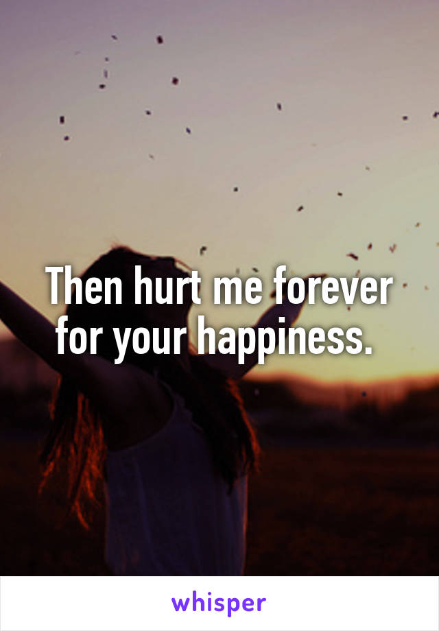 Then hurt me forever for your happiness. 