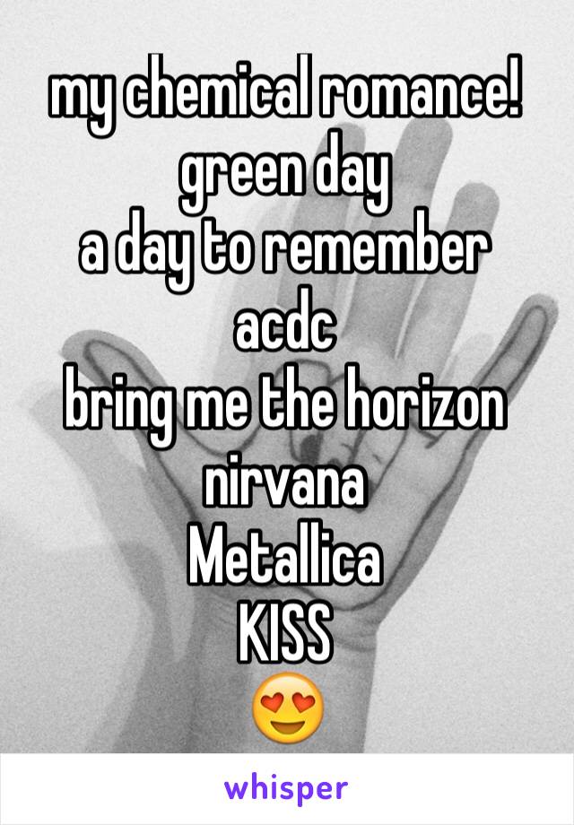 my chemical romance!
green day
a day to remember 
acdc
bring me the horizon
nirvana
Metallica 
KISS
😍