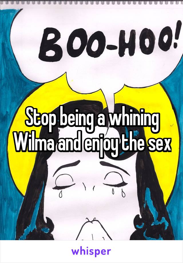 Stop being a whining Wilma and enjoy the sex