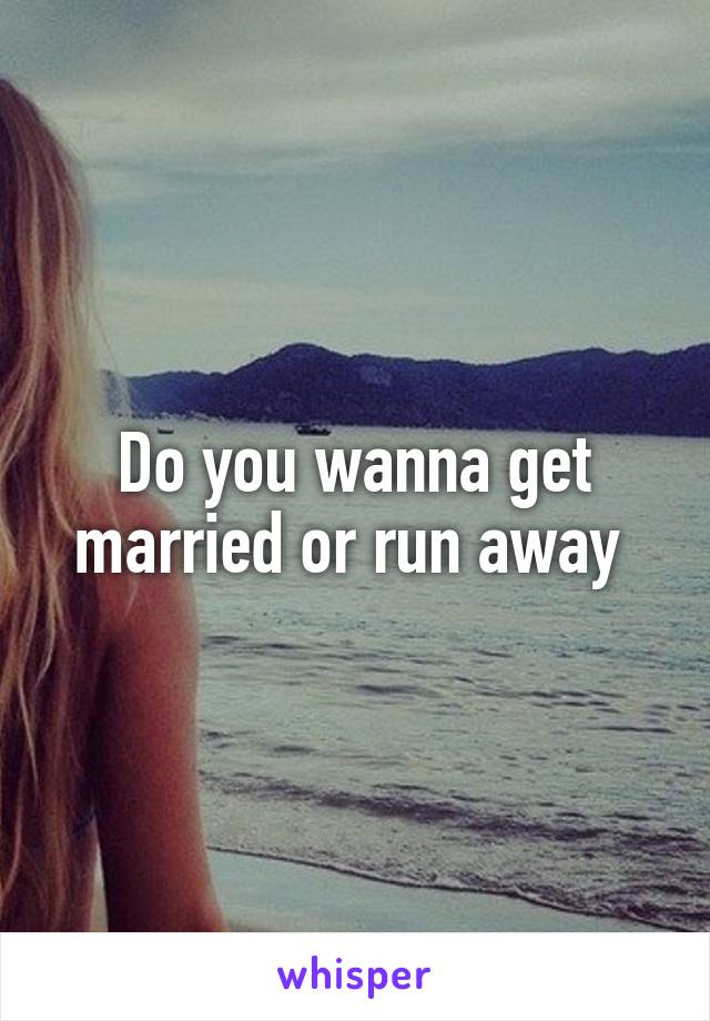 Do you wanna get married or run away 
