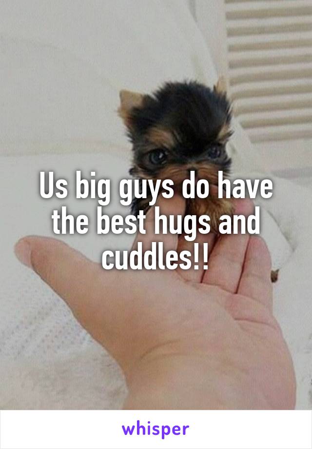 Us big guys do have the best hugs and cuddles!!