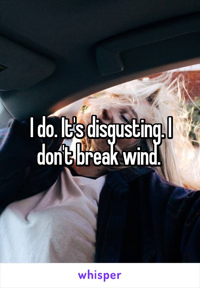 I do. It's disgusting. I don't break wind. 