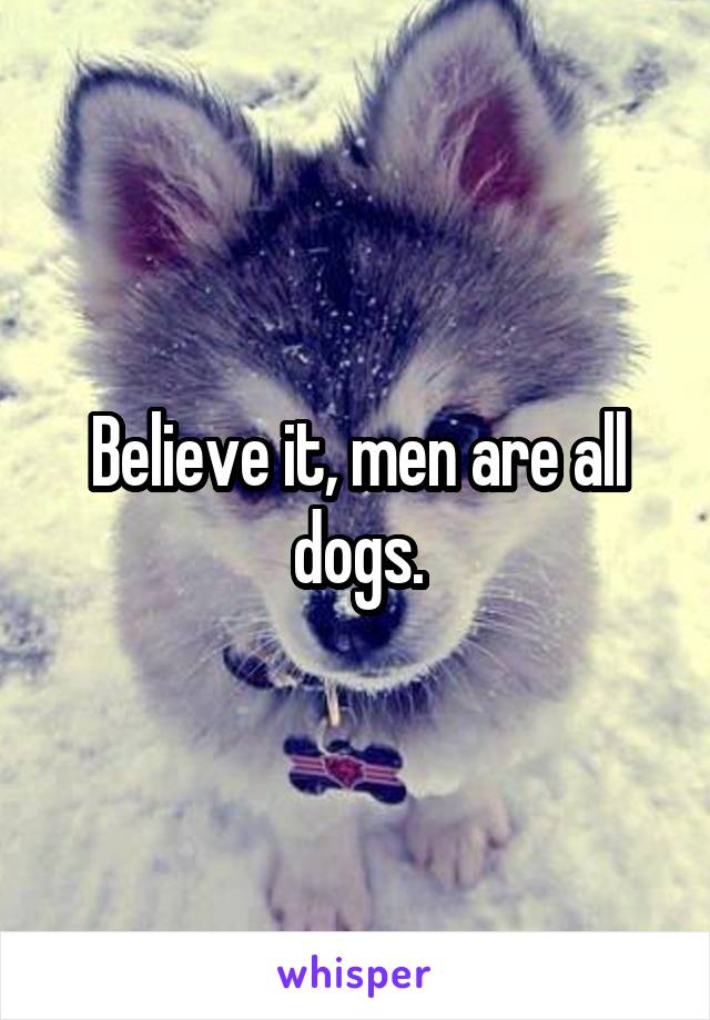 Believe it, men are all dogs.