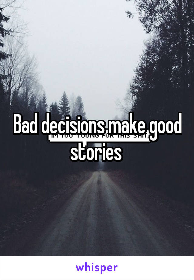 Bad decisions make good stories 
