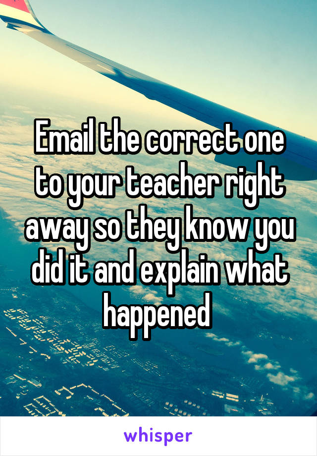 Email the correct one to your teacher right away so they know you did it and explain what happened 