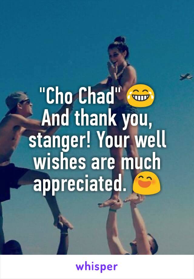 "Cho Chad" 😂
And thank you, stanger! Your well wishes are much appreciated. 😄