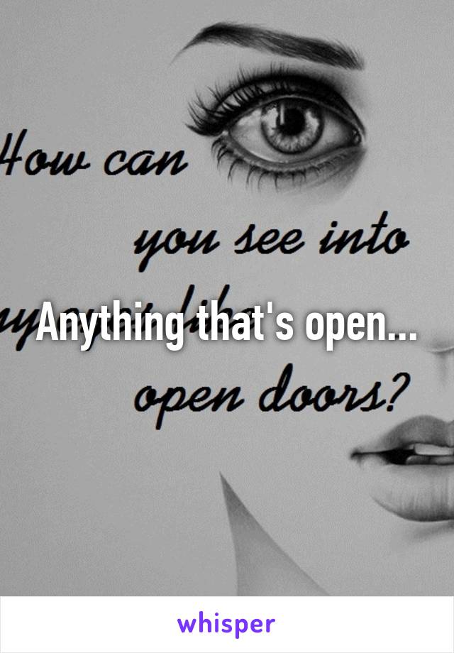Anything that's open...
