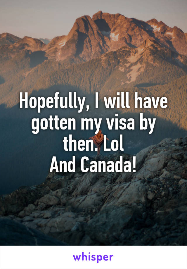Hopefully, I will have gotten my visa by then. Lol
And Canada!