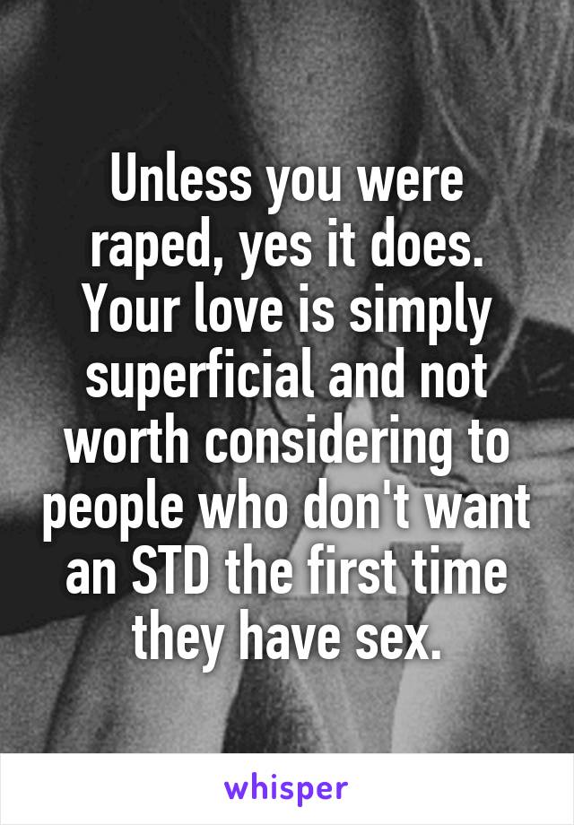 Unless you were raped, yes it does. Your love is simply superficial and not worth considering to people who don't want an STD the first time they have sex.