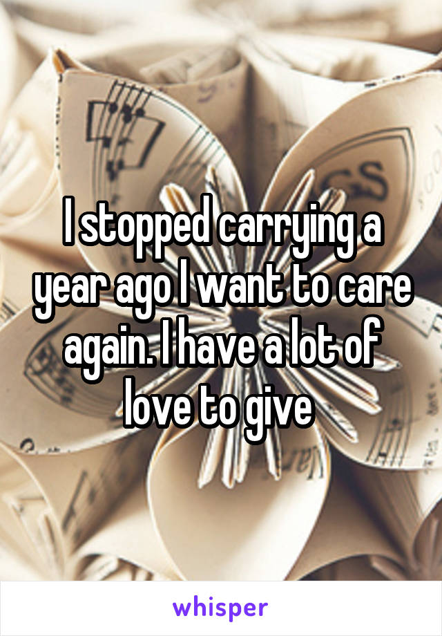 I stopped carrying a year ago I want to care again. I have a lot of love to give 