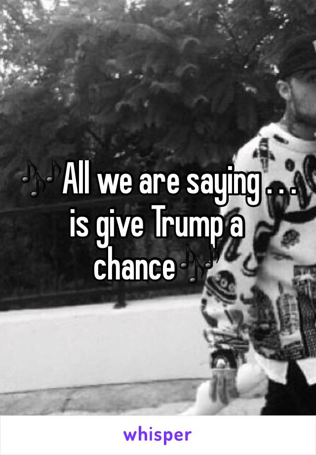 🎶All we are saying . . . is give Trump a chance🎶