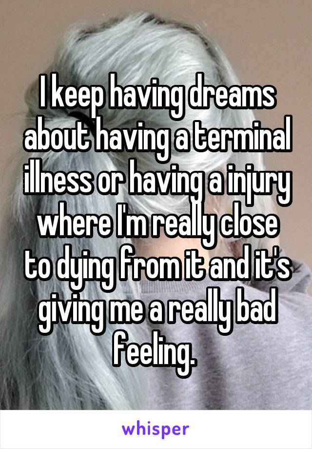 I keep having dreams about having a terminal illness or having a injury where I'm really close to dying from it and it's giving me a really bad feeling. 