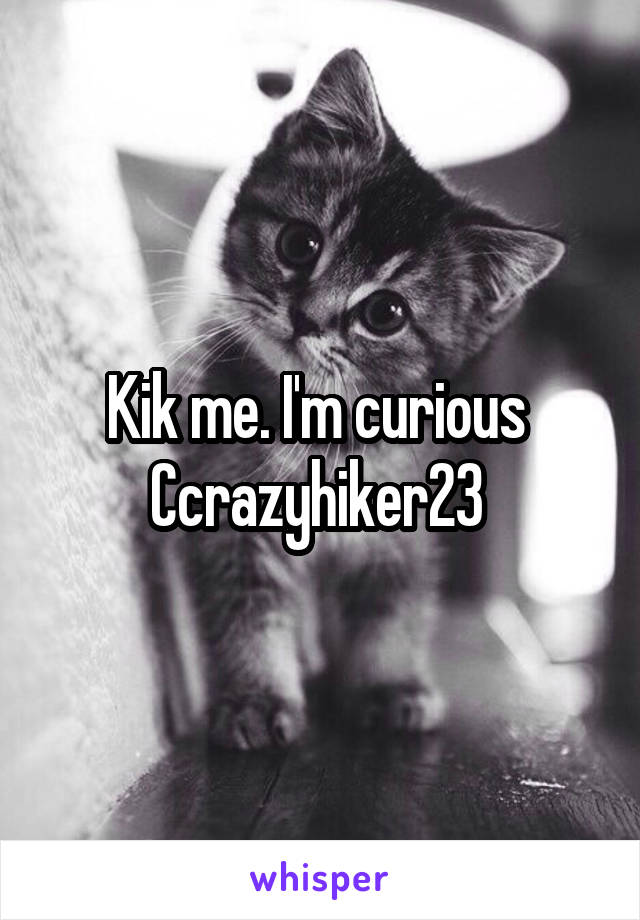 Kik me. I'm curious 
Ccrazyhiker23 