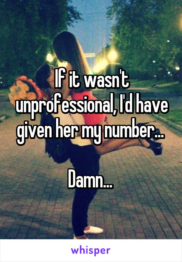If it wasn't unprofessional, I'd have given her my number... 

Damn... 