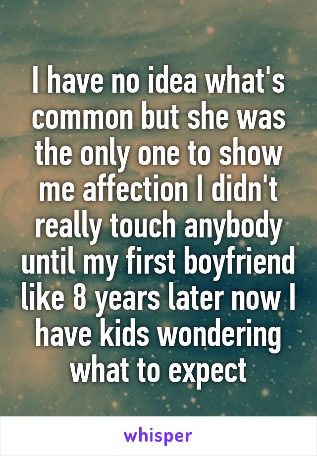 I have no idea what's common but she was the only one to show me affection I didn't really touch anybody until my first boyfriend like 8 years later now I have kids wondering what to expect