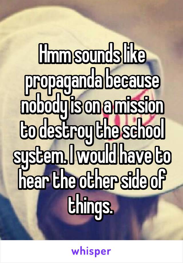 Hmm sounds like propaganda because nobody is on a mission to destroy the school system. I would have to hear the other side of things. 