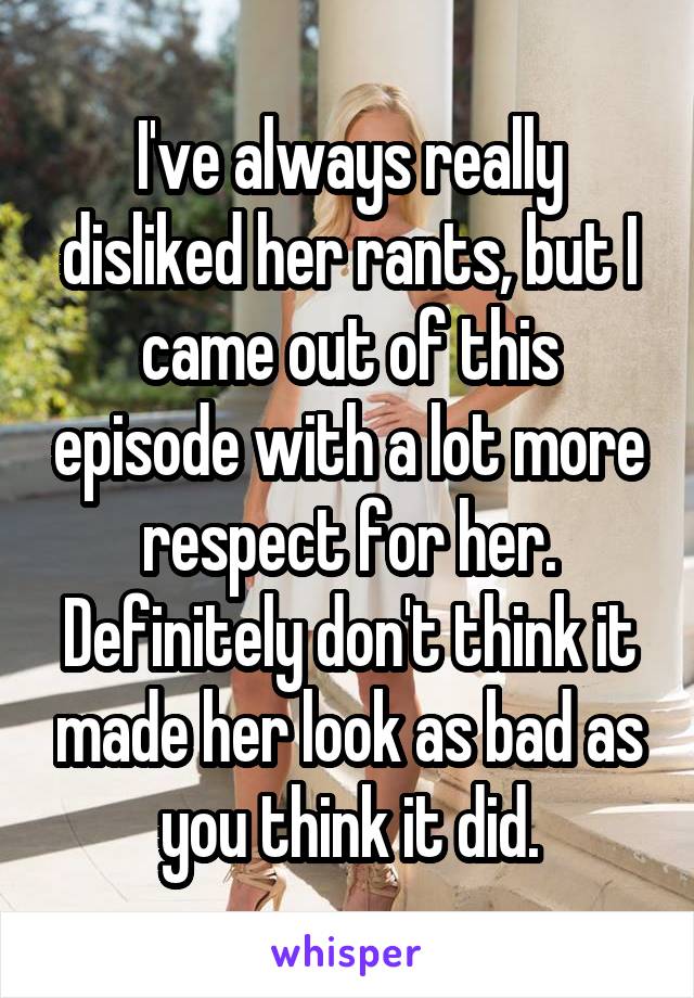 I've always really disliked her rants, but I came out of this episode with a lot more respect for her. Definitely don't think it made her look as bad as you think it did.