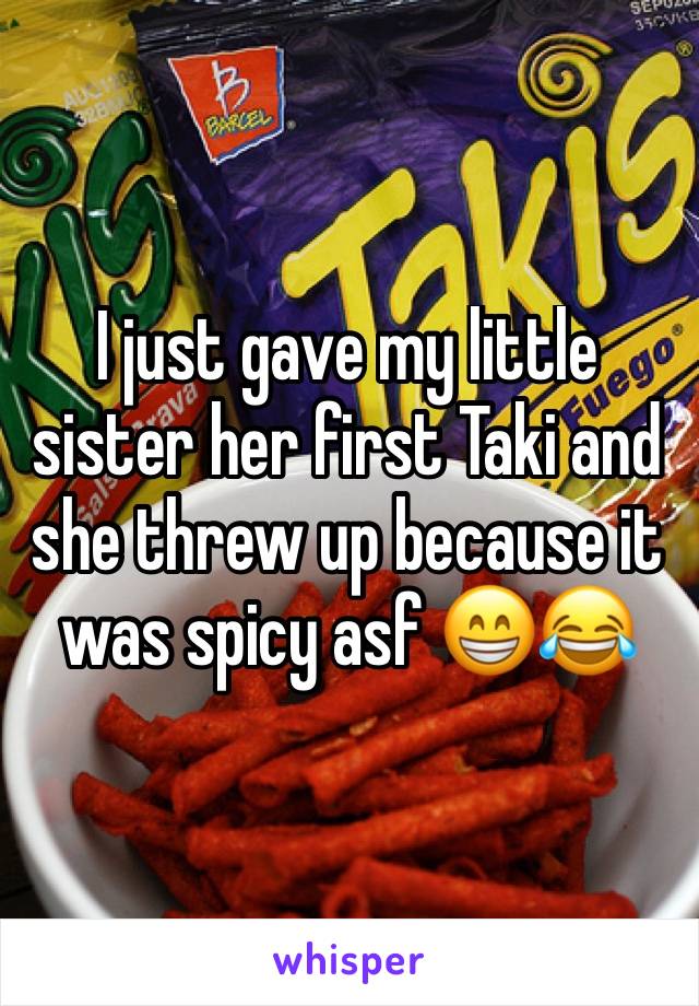 I just gave my little sister her first Taki and she threw up because it was spicy asf 😁😂