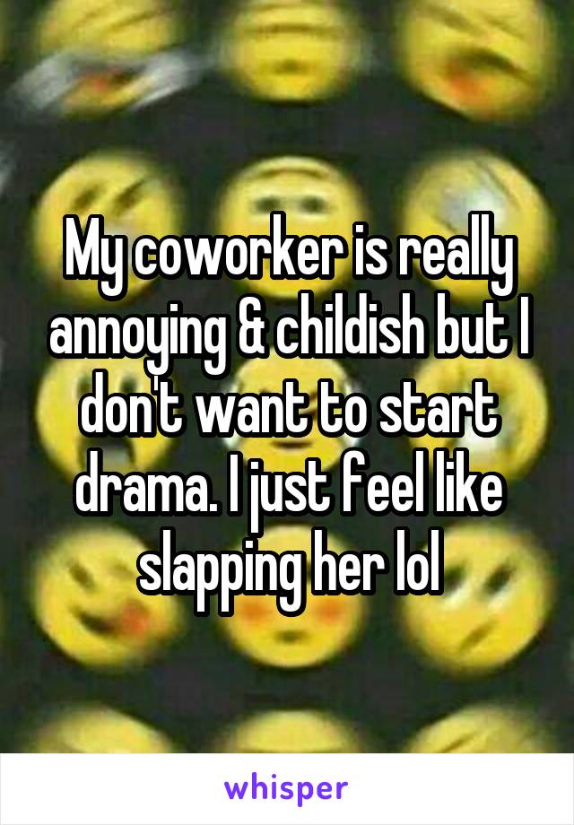 My coworker is really annoying & childish but I don't want to start drama. I just feel like slapping her lol