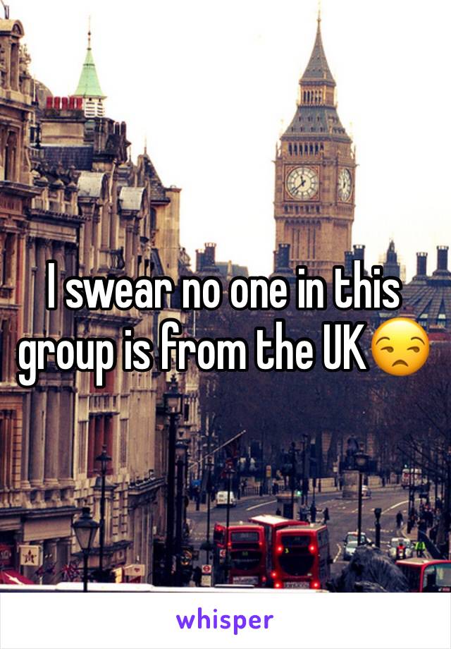 I swear no one in this group is from the UK😒