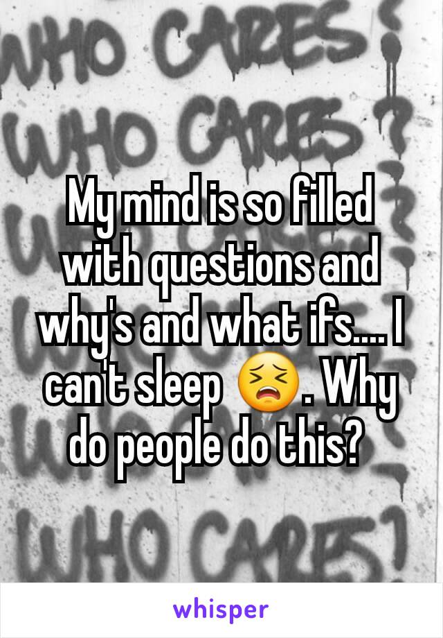 My mind is so filled with questions and why's and what ifs.... I can't sleep 😣. Why do people do this? 