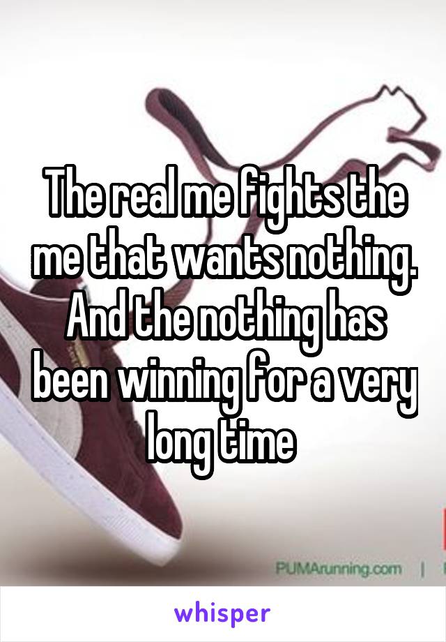 The real me fights the me that wants nothing. And the nothing has been winning for a very long time 