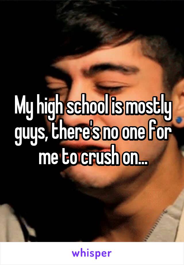 My high school is mostly guys, there's no one for me to crush on...