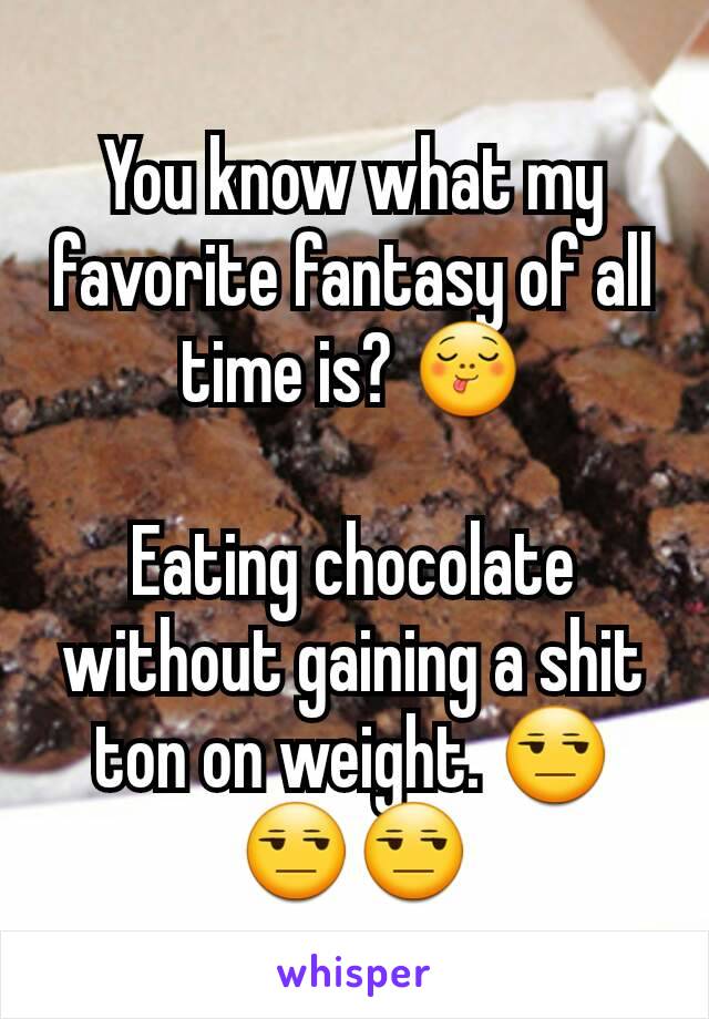 You know what my favorite fantasy of all time is? 😋

Eating chocolate without gaining a shit ton on weight. 😒😒😒